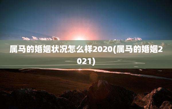 属马的婚姻状况怎么样2020(属马的婚姻2021)