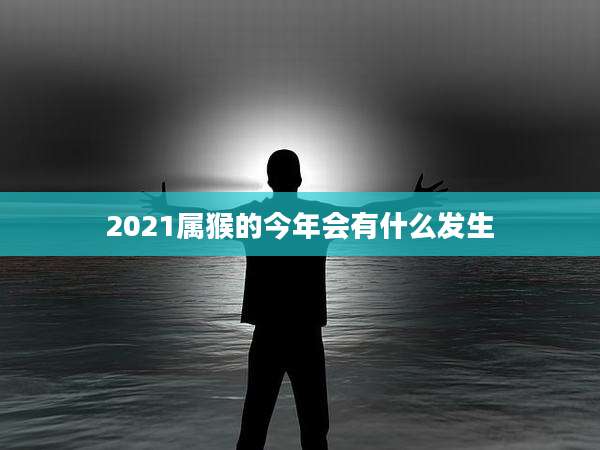 2021属猴的今年会有什么发生