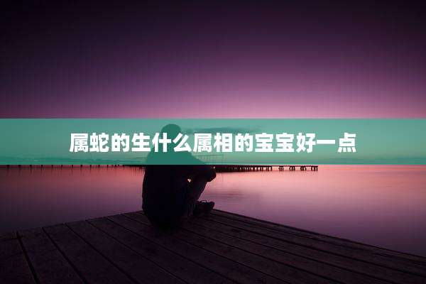 属蛇的生什么属相的宝宝好一点