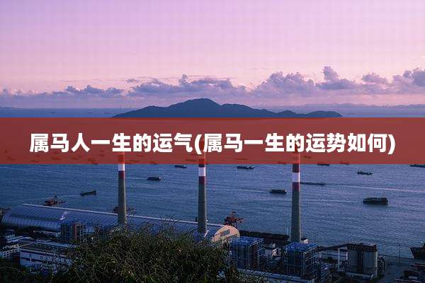 属马人一生的运气(属马一生的运势如何)
