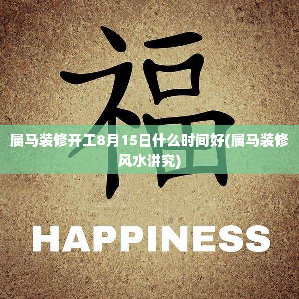 属马装修开工8月15日什么时间好(属马装修风水讲究)