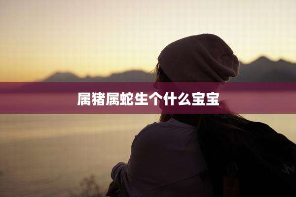 属猪属蛇生个什么宝宝