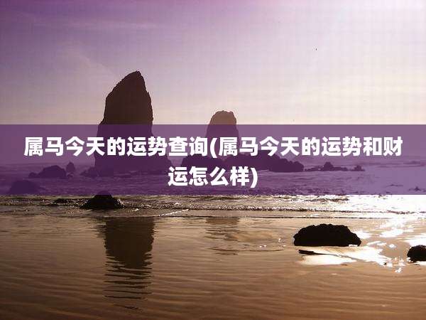 属马今天的运势查询(属马今天的运势和财运怎么样)