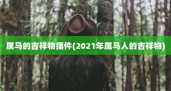 属马的吉祥物摆件(2021年属马人的吉祥物)
