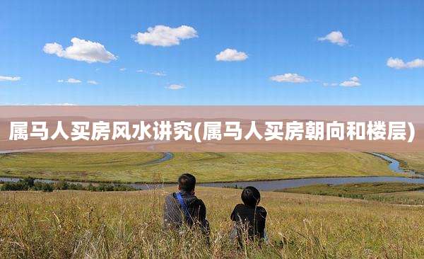 属马人买房风水讲究(属马人买房朝向和楼层)