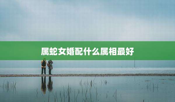属蛇女婚配什么属相最好