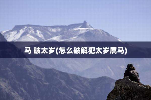 马 破太岁(怎么破解犯太岁属马)