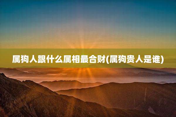 属狗人跟什么属相最合财(属狗贵人是谁)