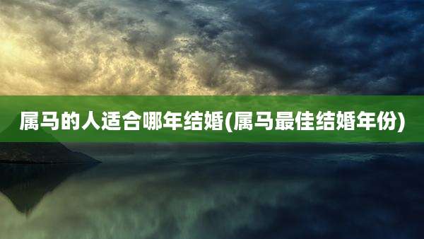 属马的人适合哪年结婚(属马最佳结婚年份)