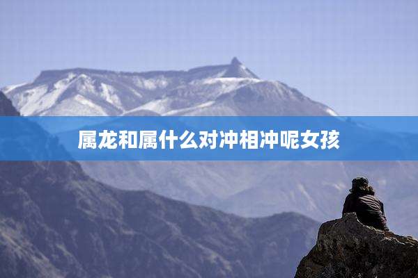 属龙和属什么对冲相冲呢女孩