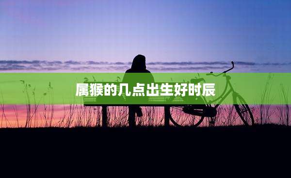 属猴的几点出生好时辰