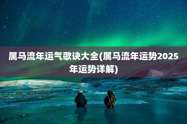 属马流年运气歌诀大全(属马流年运势2025年运势详解)