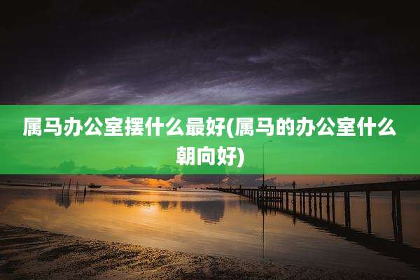 属马办公室摆什么最好(属马的办公室什么朝向好)