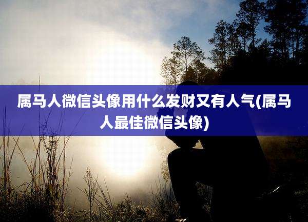 属马人微信头像用什么发财又有人气(属马人最佳微信头像)