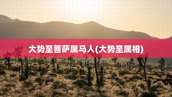 大势至菩萨属马人(大势至属相)