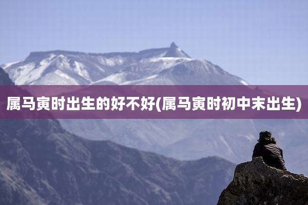 属马寅时出生的好不好(属马寅时初中末出生)