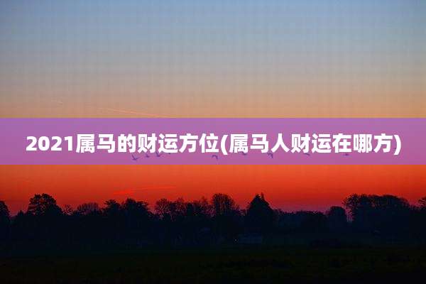 2021属马的财运方位(属马人财运在哪方)
