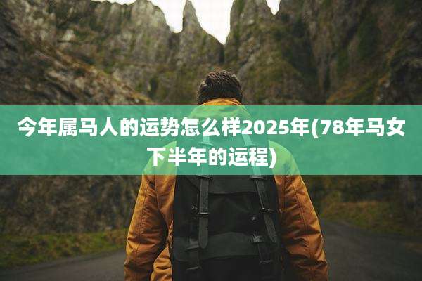 今年属马人的运势怎么样2025年(78年马女下半年的运程)
