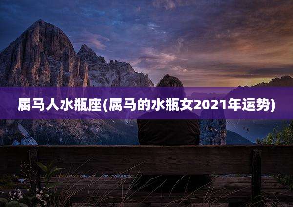 属马人水瓶座(属马的水瓶女2021年运势)