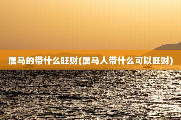 属马的带什么旺财(属马人带什么可以旺财)