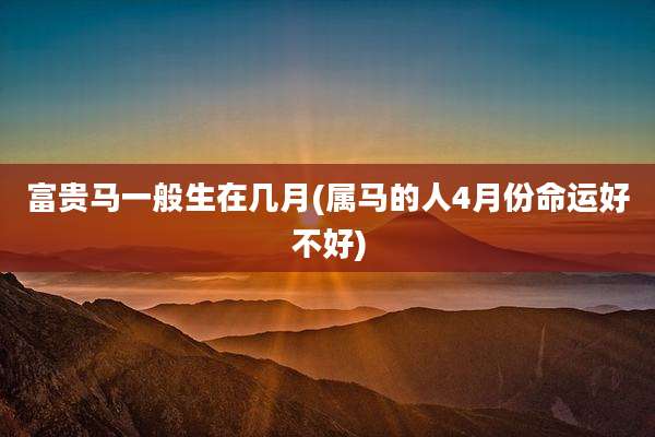 富贵马一般生在几月(属马的人4月份命运好不好)