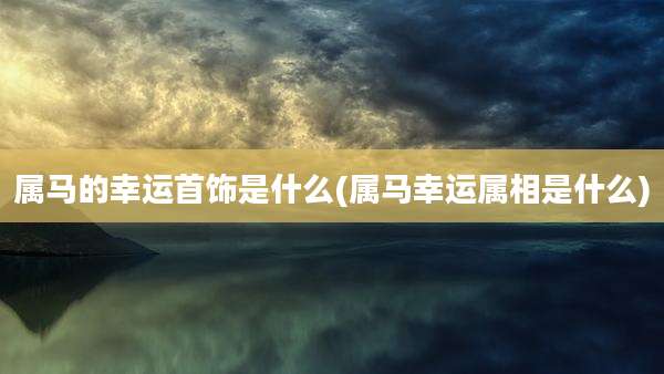 属马的幸运首饰是什么(属马幸运属相是什么)