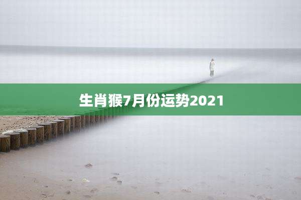 生肖猴7月份运势2021