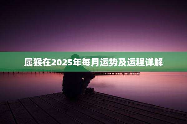 属猴在2025年每月运势及运程详解