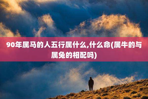 90年属马的人五行属什么,什么命(属牛的与属兔的相配吗)
