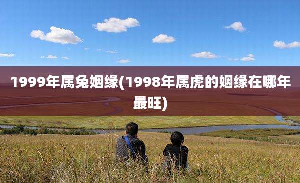 1999年属兔姻缘(1998年属虎的姻缘在哪年最旺)