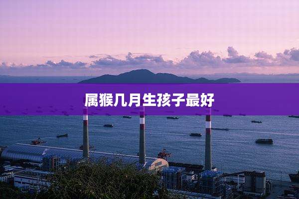 属猴几月生孩子最好
