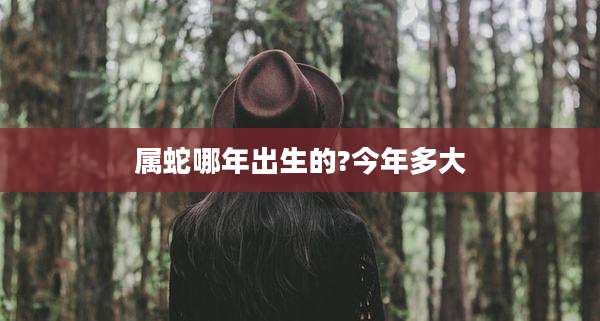 属蛇哪年出生的?今年多大