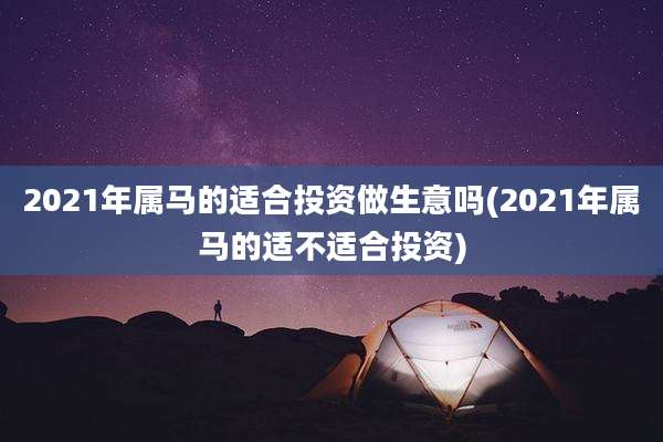2021年属马的适合投资做生意吗(2021年属马的适不适合投资)
