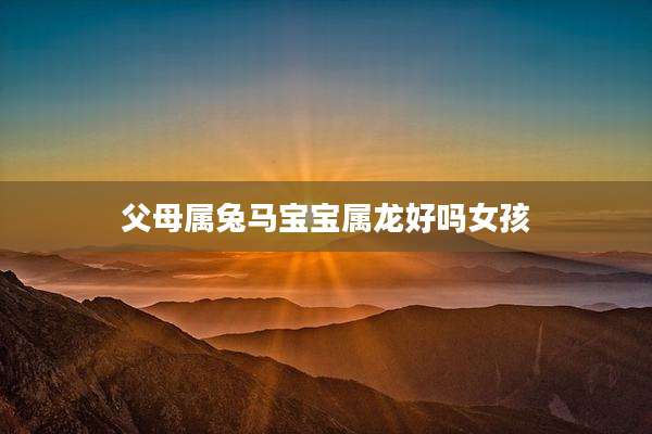 父母属兔马宝宝属龙好吗女孩