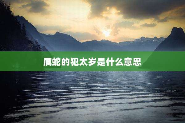 属蛇的犯太岁是什么意思