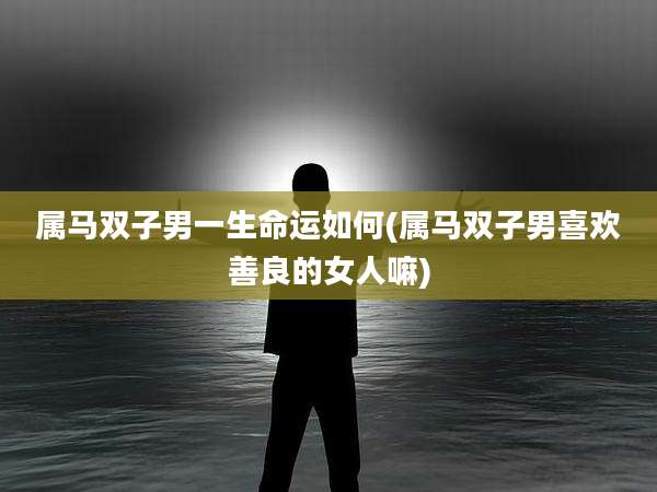 属马双子男一生命运如何(属马双子男喜欢善良的女人嘛)