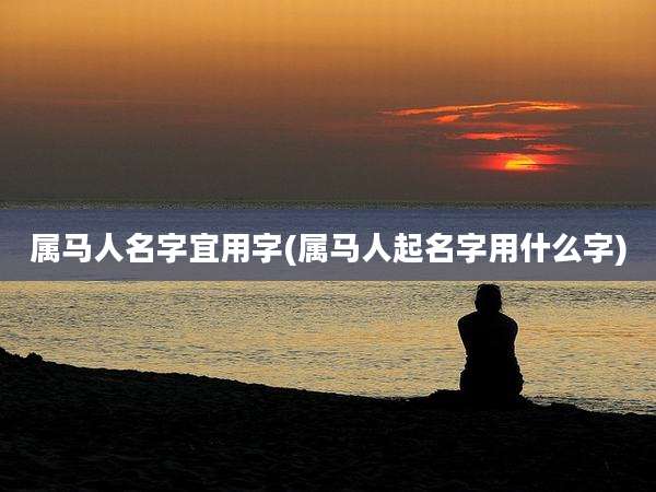 属马人名字宜用字(属马人起名字用什么字)