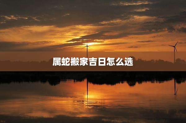 属蛇搬家吉日怎么选