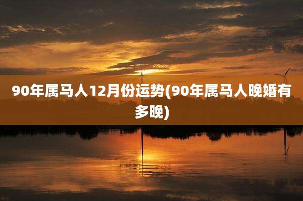 90年属马人12月份运势(90年属马人晚婚有多晚)