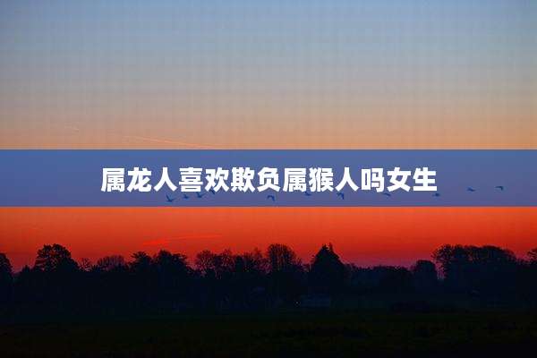 属龙人喜欢欺负属猴人吗女生