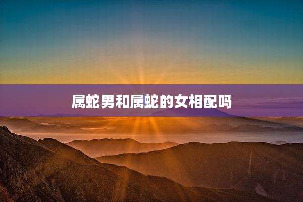 属蛇男和属蛇的女相配吗