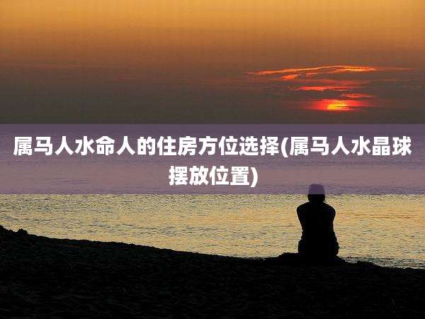 属马人水命人的住房方位选择(属马人水晶球摆放位置)