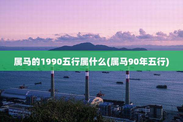 属马的1990五行属什么(属马90年五行)