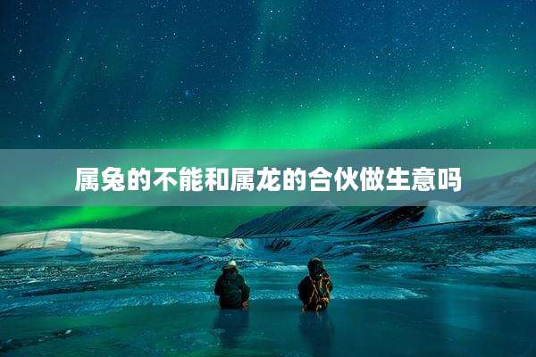 属兔的不能和属龙的合伙做生意吗