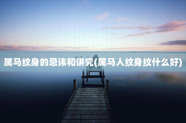 属马纹身的忌讳和讲究(属马人纹身纹什么好)