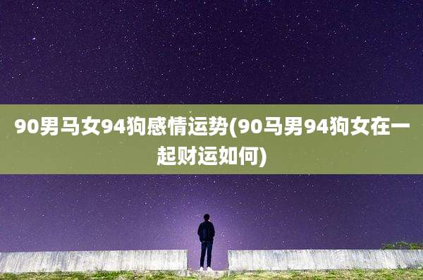 90男马女94狗感情运势(90马男94狗女在一起财运如何)