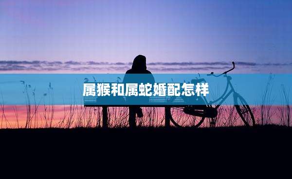 属猴和属蛇婚配怎样