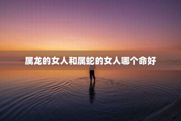 属龙的女人和属蛇的女人哪个命好