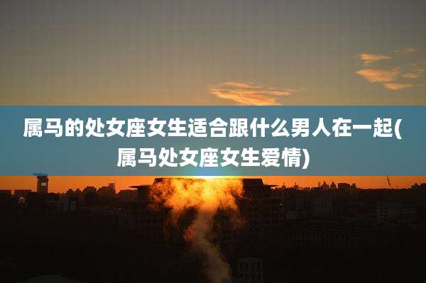 属马的处女座女生适合跟什么男人在一起(属马处女座女生爱情)