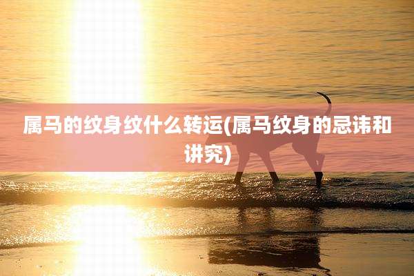 属马的纹身纹什么转运(属马纹身的忌讳和讲究)